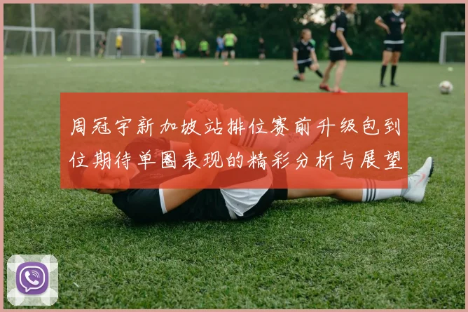 周冠宇新加坡站排位赛前升级包到位期待单圈表现的精彩分析与展望