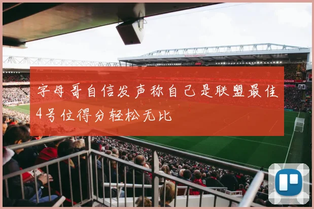 字母哥自信发声称自己是联盟最佳4号位得分轻松无比
