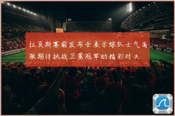 拉莫斯赛前发布会表示球队士气高涨期待挑战卫冕冠军的精彩对决