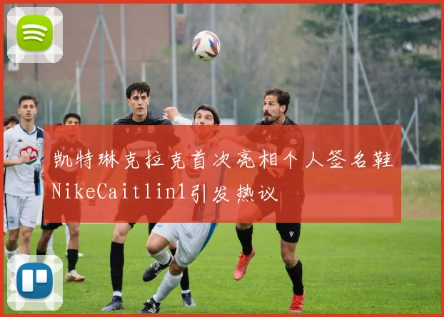 凯特琳克拉克首次亮相个人签名鞋NikeCaitlin1引发热议