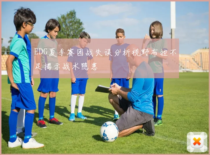 EDG夏季赛团战失误分析视野布控不足揭示战术隐患