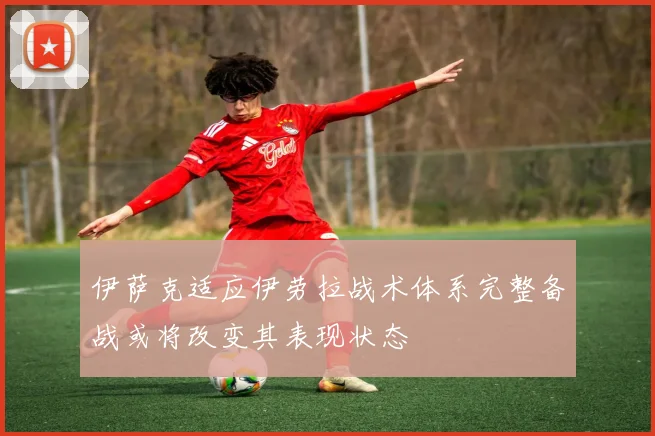 伊萨克适应伊劳拉战术体系完整备战或将改变其表现状态