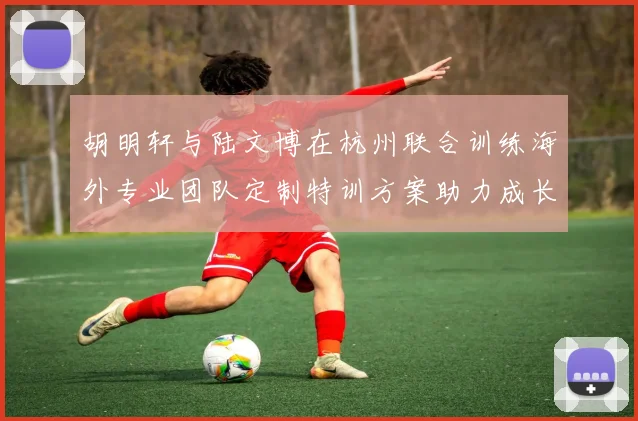 胡明轩与陆文博在杭州联合训练海外专业团队定制特训方案助力成长