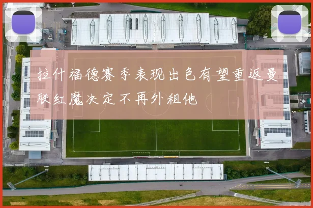 拉什福德赛季表现出色有望重返曼联红魔决定不再外租他