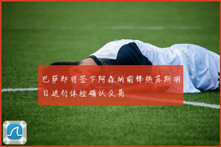 巴萨即将签下阿森纳前锋热苏斯明日进行体检确认交易
