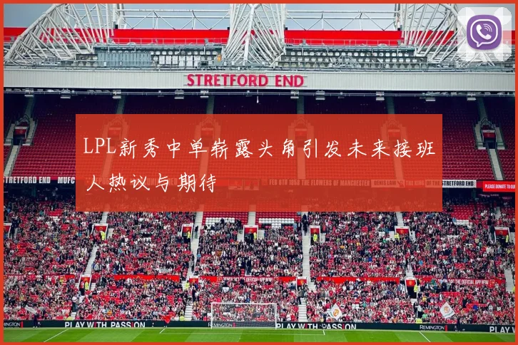 LPL新秀中单崭露头角引发未来接班人热议与期待