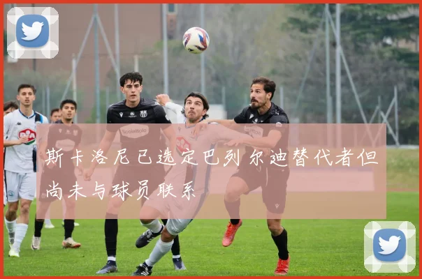 斯卡洛尼已选定巴列尔迪替代者但尚未与球员联系