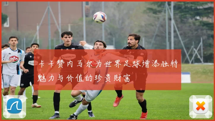 卡卡赞内马尔为世界足球增添独特魅力与价值的珍贵财富
