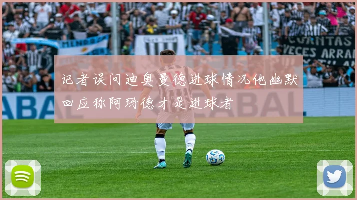 记者误问迪奥曼德进球情况他幽默回应称阿玛德才是进球者