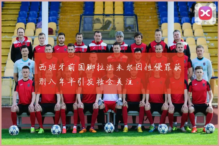 西班牙前国脚拉法米尔因性侵罪获刑八年半引发社会关注