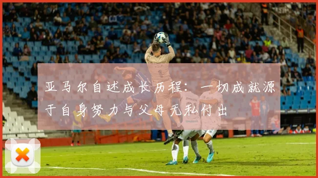 亚马尔自述成长历程:一切成就源于自身努力与父母无私付出