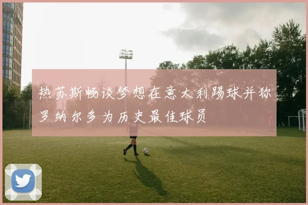 热苏斯畅谈梦想在意大利踢球并称罗纳尔多为历史最佳球员