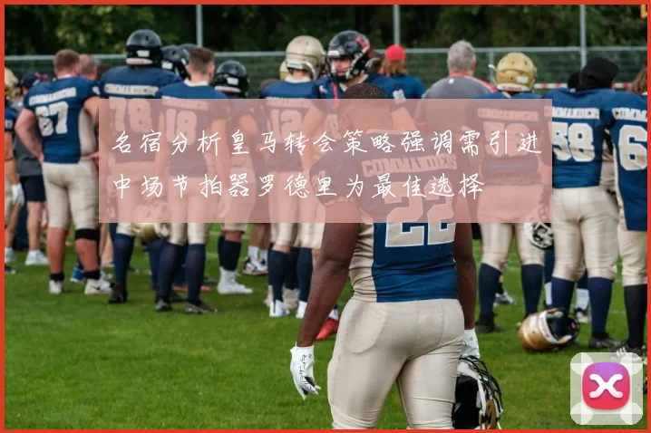 名宿分析皇马转会策略强调需引进中场节拍器罗德里为最佳选择