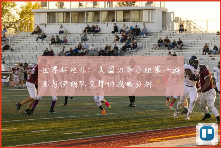 世界杯巡礼：美国力争小组第一避免与伊朗队交锋的战略分析