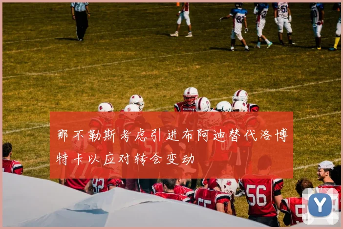那不勒斯考虑引进布阿迪替代洛博特卡以应对转会变动