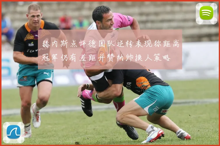 赫内斯点评德国队逆转表现称距离冠军仍有差距并赞纳帅换人策略