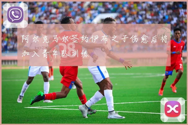 阿尔克马尔签约伊布之子伤愈后将加入青年队训练